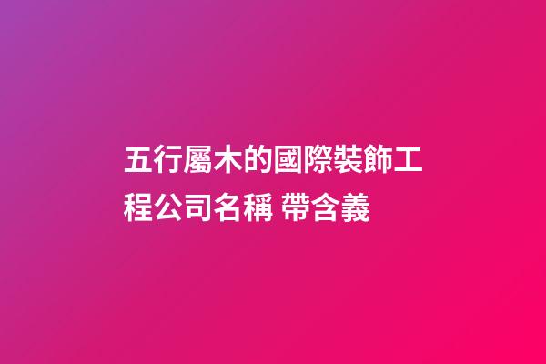 五行屬木的國際裝飾工程公司名稱 帶含義-第1張-公司起名-玄機派